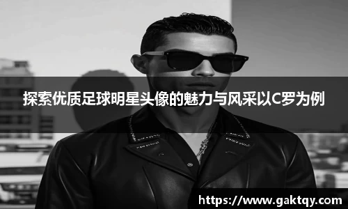 探索优质足球明星头像的魅力与风采以C罗为例