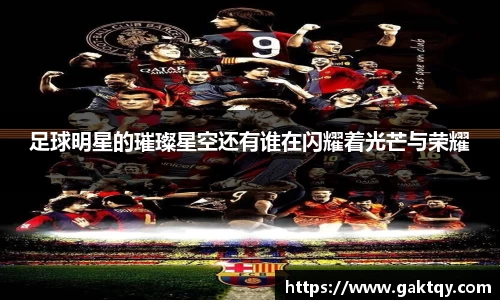足球明星的璀璨星空还有谁在闪耀着光芒与荣耀
